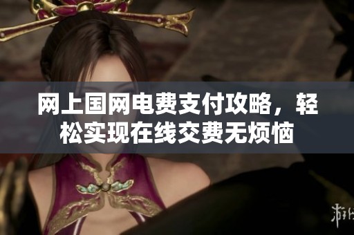 网上国网电费支付攻略，轻松实现在线交费无烦恼
