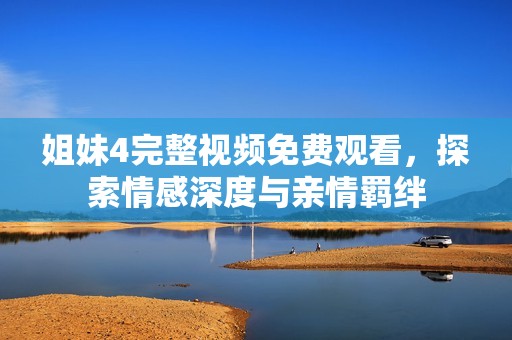 姐妹4完整视频免费观看，探索情感深度与亲情羁绊