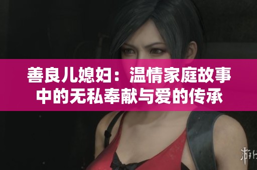 善良儿媳妇：温情家庭故事中的无私奉献与爱的传承