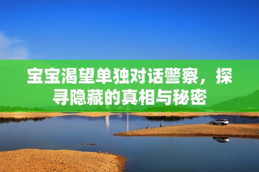 宝宝渴望单独对话警察，探寻隐藏的真相与秘密