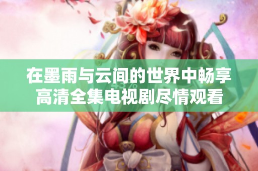 在墨雨与云间的世界中畅享高清全集电视剧尽情观看