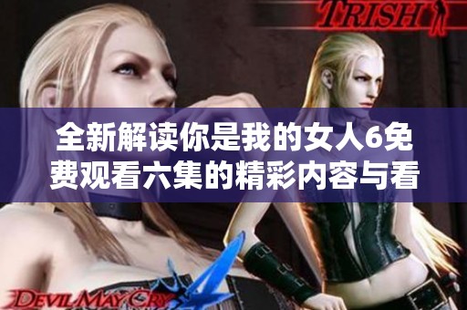 全新解读你是我的女人6免费观看六集的精彩内容与看点