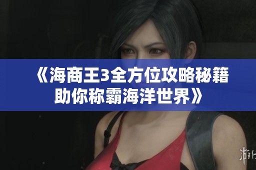 《海商王3全方位攻略秘籍助你称霸海洋世界》