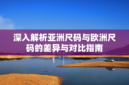 深入解析亚洲尺码与欧洲尺码的差异与对比指南