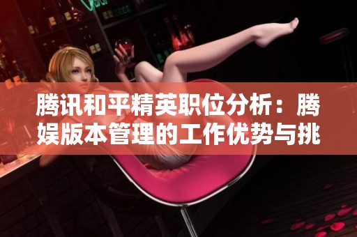 腾讯和平精英职位分析：腾娱版本管理的工作优势与挑战