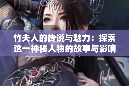 竹夫人的传说与魅力：探索这一神秘人物的故事与影响