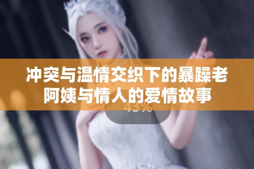 冲突与温情交织下的暴躁老阿姨与情人的爱情故事