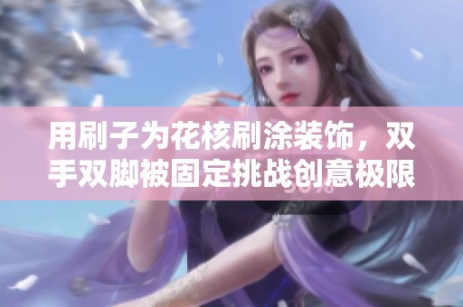 用刷子为花核刷涂装饰，双手双脚被固定挑战创意极限