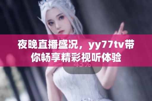 夜晚直播盛况，yy77tv带你畅享精彩视听体验