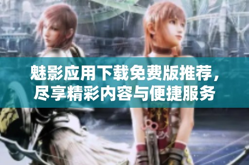 魅影应用下载免费版推荐，尽享精彩内容与便捷服务