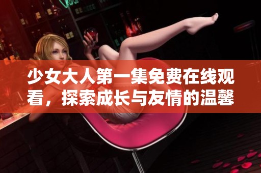 少女大人第一集免费在线观看，探索成长与友情的温馨故事