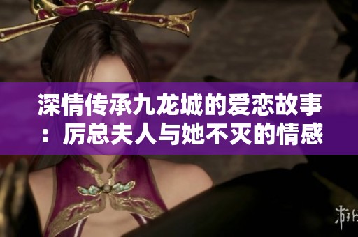 深情传承九龙城的爱恋故事：厉总夫人与她不灭的情感