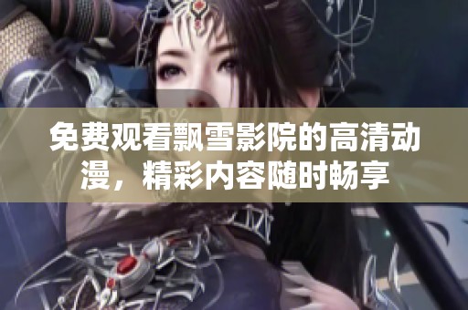 免费观看飘雪影院的高清动漫，精彩内容随时畅享