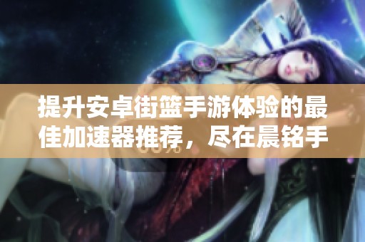 提升安卓街篮手游体验的最佳加速器推荐，尽在晨铭手游网