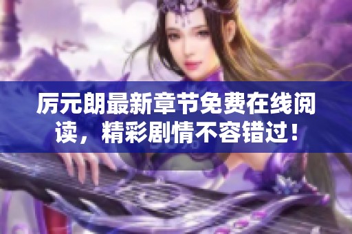 厉元朗最新章节免费在线阅读，精彩剧情不容错过！