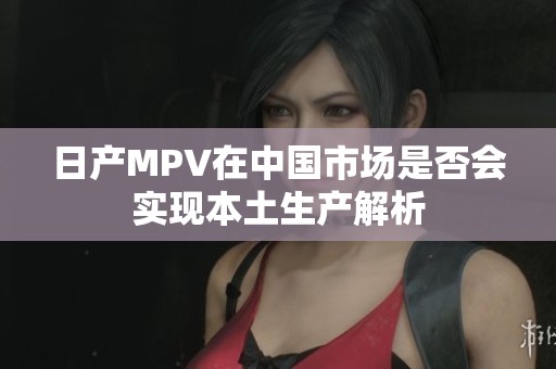 日产MPV在中国市场是否会实现本土生产解析