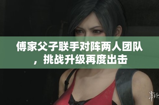 傅家父子联手对阵两人团队，挑战升级再度出击