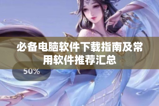 必备电脑软件下载指南及常用软件推荐汇总