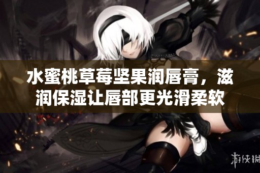 水蜜桃草莓坚果润唇膏，滋润保湿让唇部更光滑柔软