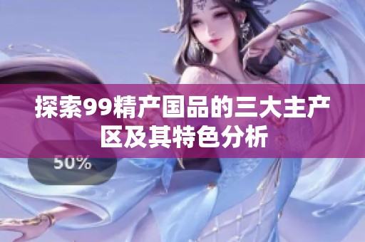 探索99精产国品的三大主产区及其特色分析