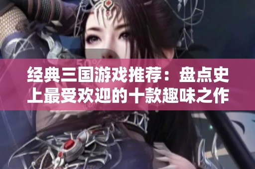 经典三国游戏推荐：盘点史上最受欢迎的十款趣味之作