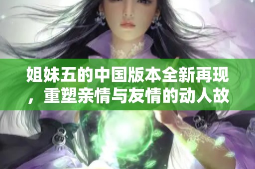 姐妹五的中国版本全新再现，重塑亲情与友情的动人故事