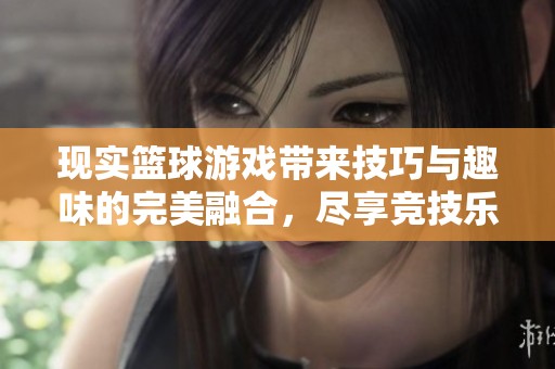 现实篮球游戏带来技巧与趣味的完美融合，尽享竞技乐趣