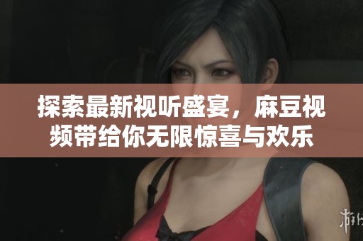 探索最新视听盛宴，麻豆视频带给你无限惊喜与欢乐