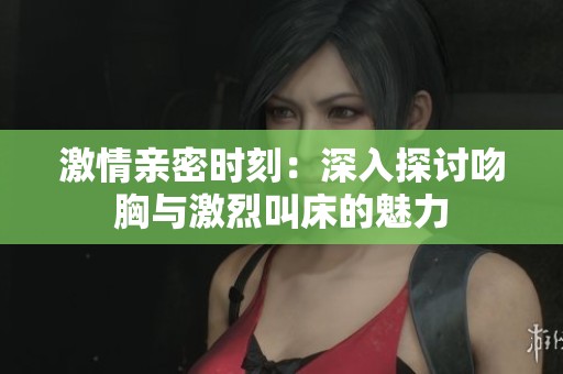 激情亲密时刻：深入探讨吻胸与激烈叫床的魅力