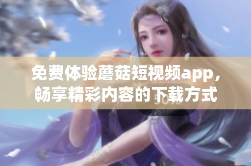 免费体验蘑菇短视频app，畅享精彩内容的下载方式