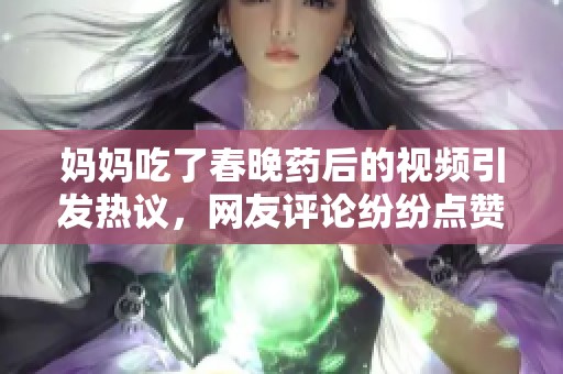 妈妈吃了春晚药后的视频引发热议，网友评论纷纷点赞