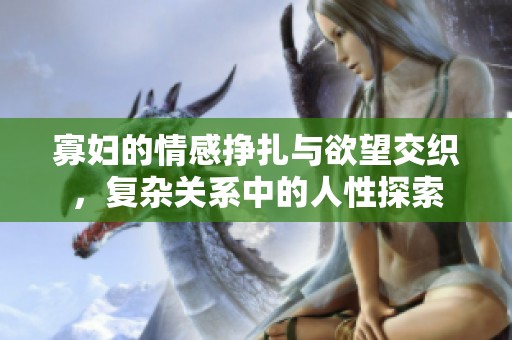 寡妇的情感挣扎与欲望交织，复杂关系中的人性探索