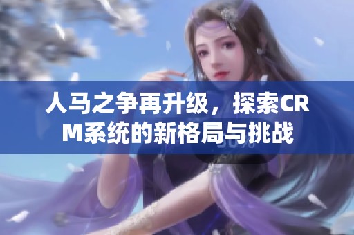 人马之争再升级，探索CRM系统的新格局与挑战