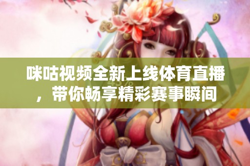 咪咕视频全新上线体育直播，带你畅享精彩赛事瞬间