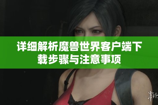 详细解析魔兽世界客户端下载步骤与注意事项