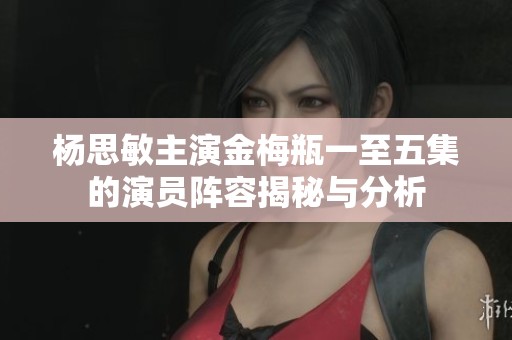 杨思敏主演金梅瓶一至五集的演员阵容揭秘与分析