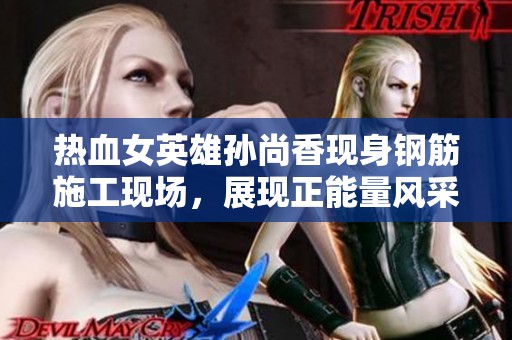 热血女英雄孙尚香现身钢筋施工现场，展现正能量风采