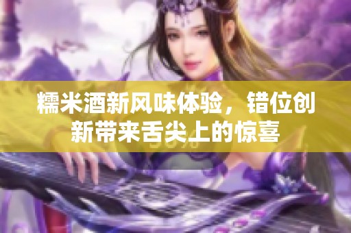 糯米酒新风味体验，错位创新带来舌尖上的惊喜