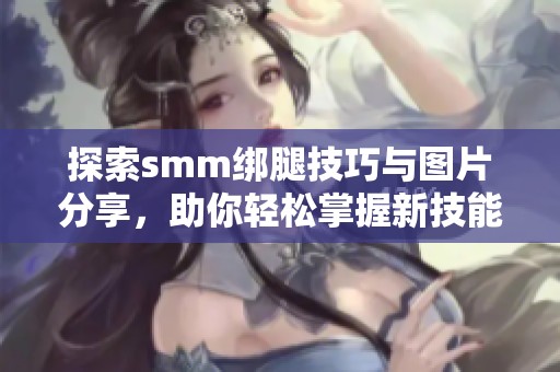探索smm绑腿技巧与图片分享，助你轻松掌握新技能