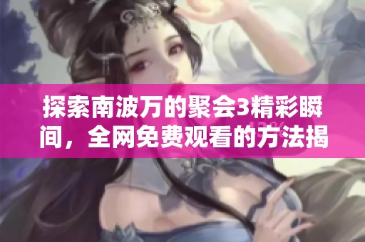 探索南波万的聚会3精彩瞬间，全网免费观看的方法揭秘