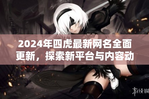 2024年四虎最新网名全面更新，探索新平台与内容动态