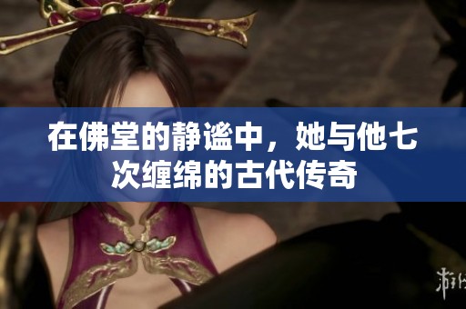在佛堂的静谧中，她与他七次缠绵的古代传奇
