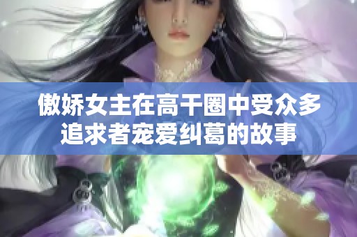 傲娇女主在高干圈中受众多追求者宠爱纠葛的故事