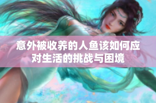 意外被收养的人鱼该如何应对生活的挑战与困境