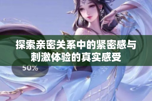 探索亲密关系中的紧密感与刺激体验的真实感受