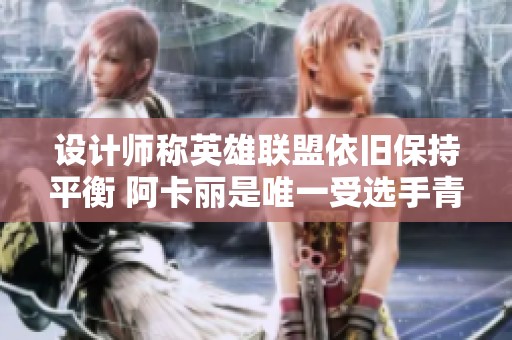 设计师称英雄联盟依旧保持平衡 阿卡丽是唯一受选手青睐的刺客选择