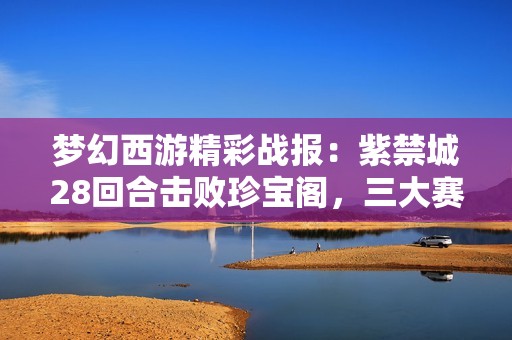 梦幻西游精彩战报：紫禁城28回合击败珍宝阁，三大赛事冠军全收获