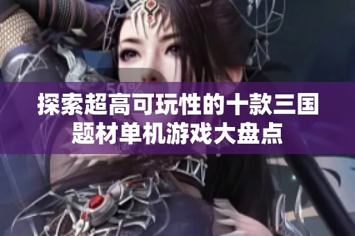 探索超高可玩性的十款三国题材单机游戏大盘点