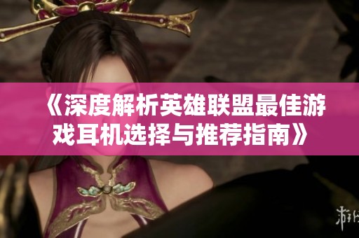 《深度解析英雄联盟最佳游戏耳机选择与推荐指南》