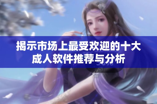 揭示市场上最受欢迎的十大成人软件推荐与分析